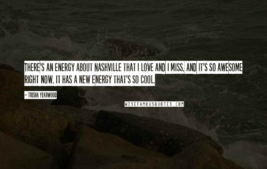 Trisha Yearwood Quotes: There's an energy about Nashville that I love and I miss. And it's so awesome right now. It has a new energy that's so cool.