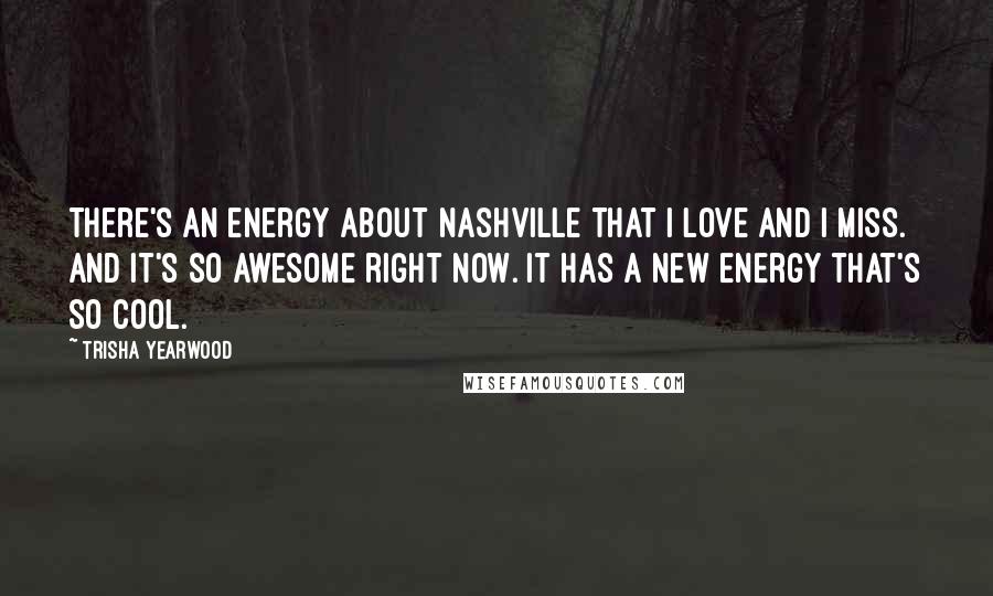 Trisha Yearwood Quotes: There's an energy about Nashville that I love and I miss. And it's so awesome right now. It has a new energy that's so cool.