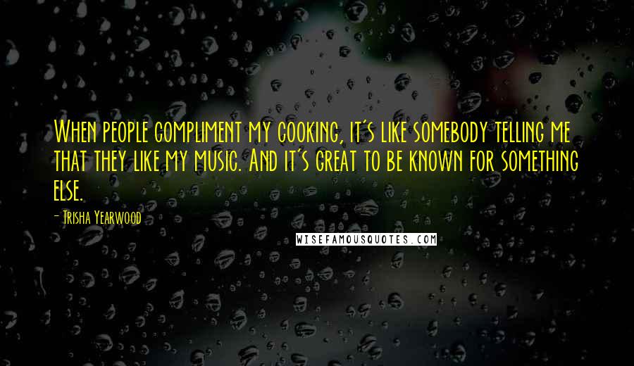 Trisha Yearwood Quotes: When people compliment my cooking, it's like somebody telling me that they like my music. And it's great to be known for something else.