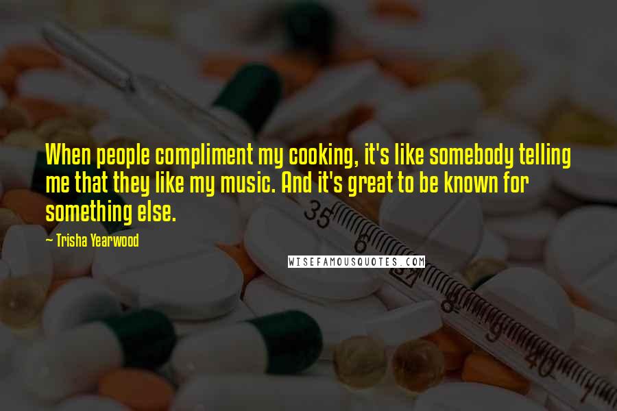 Trisha Yearwood Quotes: When people compliment my cooking, it's like somebody telling me that they like my music. And it's great to be known for something else.