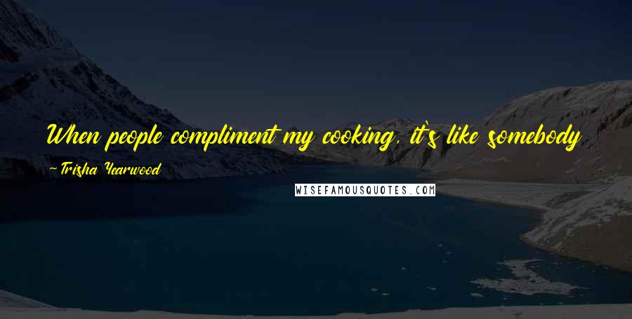 Trisha Yearwood Quotes: When people compliment my cooking, it's like somebody telling me that they like my music. And it's great to be known for something else.