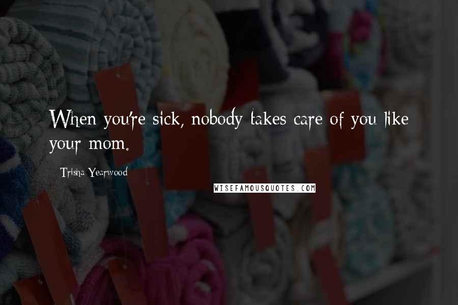 Trisha Yearwood Quotes: When you're sick, nobody takes care of you like your mom.