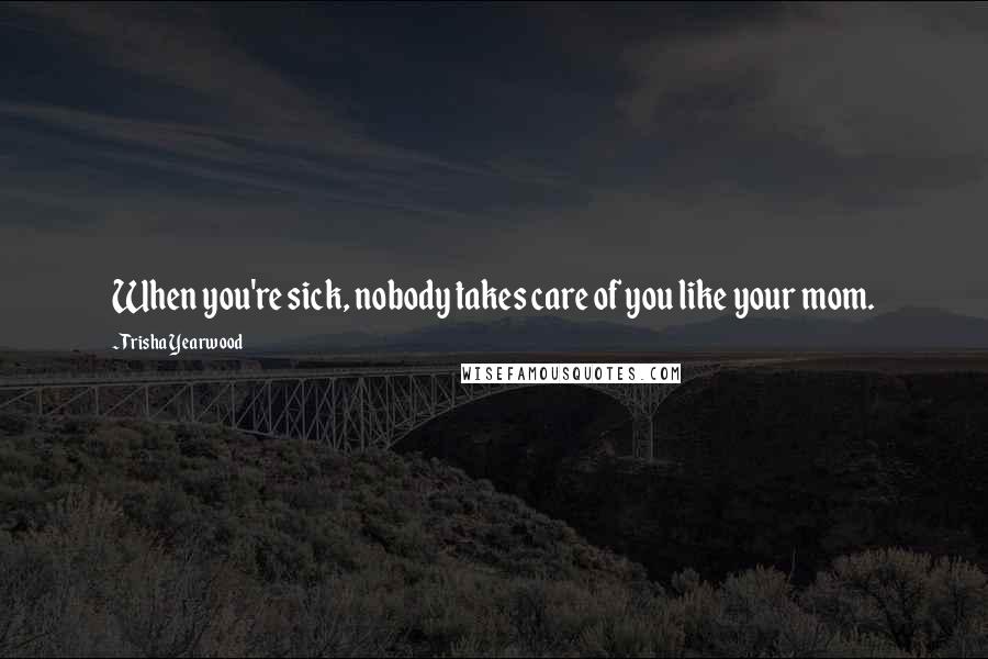 Trisha Yearwood Quotes: When you're sick, nobody takes care of you like your mom.