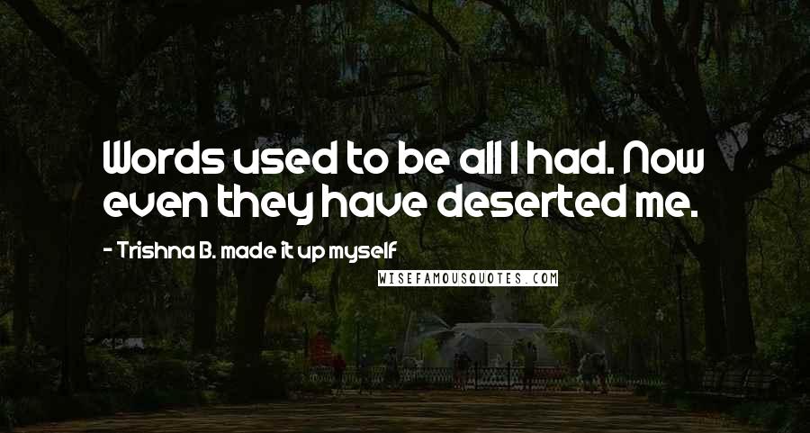 Trishna B. Made It Up Myself Quotes: Words used to be all I had. Now even they have deserted me.