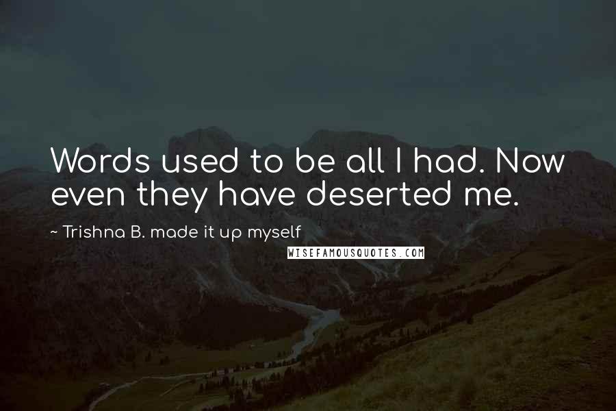 Trishna B. Made It Up Myself Quotes: Words used to be all I had. Now even they have deserted me.