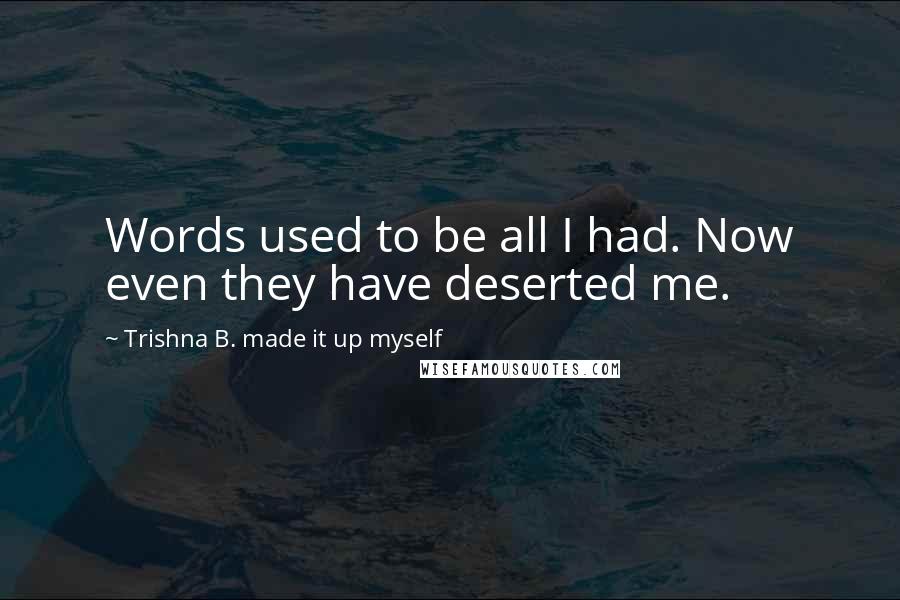 Trishna B. Made It Up Myself Quotes: Words used to be all I had. Now even they have deserted me.