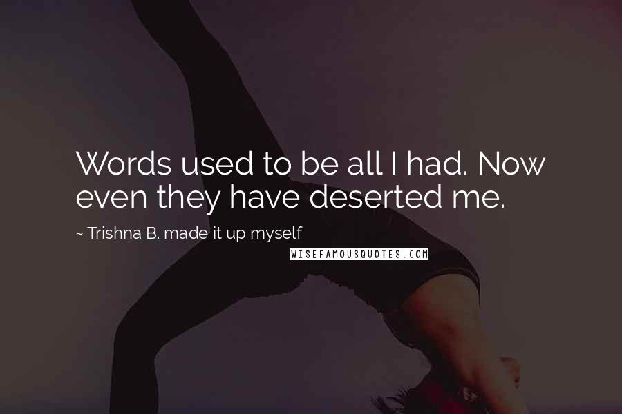 Trishna B. Made It Up Myself Quotes: Words used to be all I had. Now even they have deserted me.