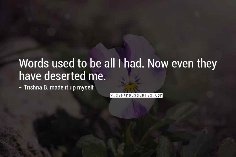 Trishna B. Made It Up Myself Quotes: Words used to be all I had. Now even they have deserted me.