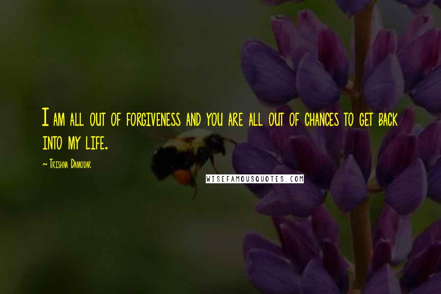 Trishna Damodar Quotes: I am all out of forgiveness and you are all out of chances to get back into my life.