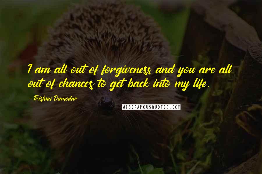 Trishna Damodar Quotes: I am all out of forgiveness and you are all out of chances to get back into my life.