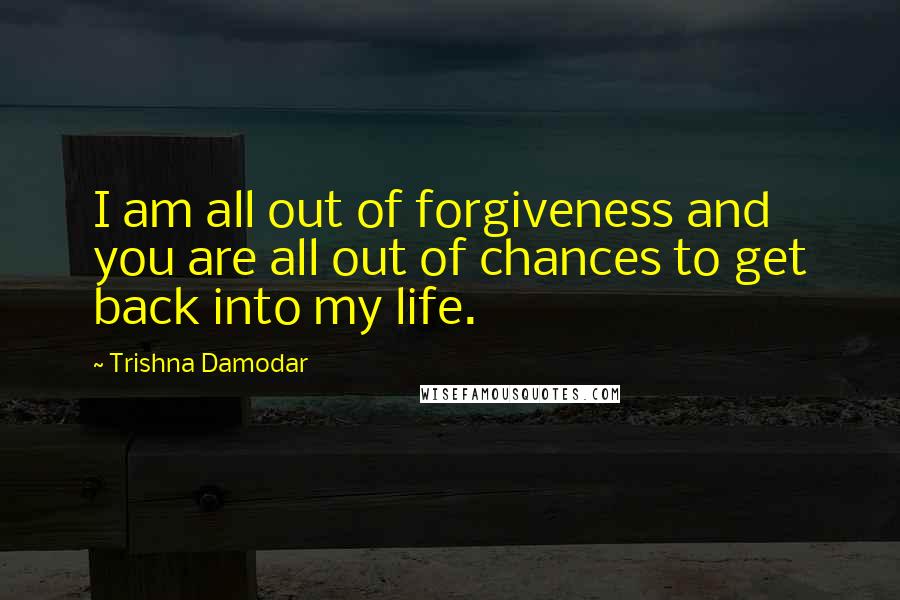 Trishna Damodar Quotes: I am all out of forgiveness and you are all out of chances to get back into my life.