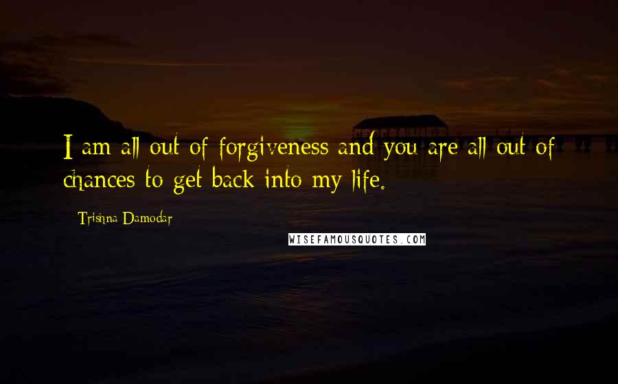 Trishna Damodar Quotes: I am all out of forgiveness and you are all out of chances to get back into my life.