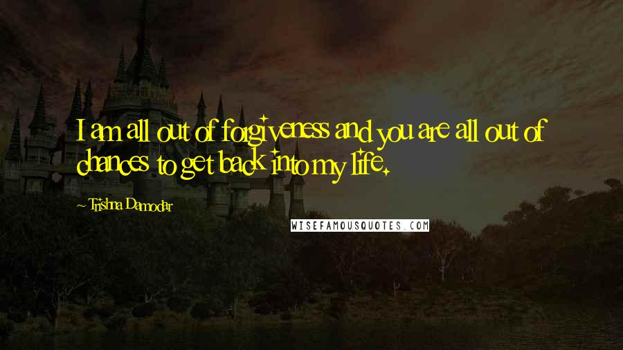 Trishna Damodar Quotes: I am all out of forgiveness and you are all out of chances to get back into my life.