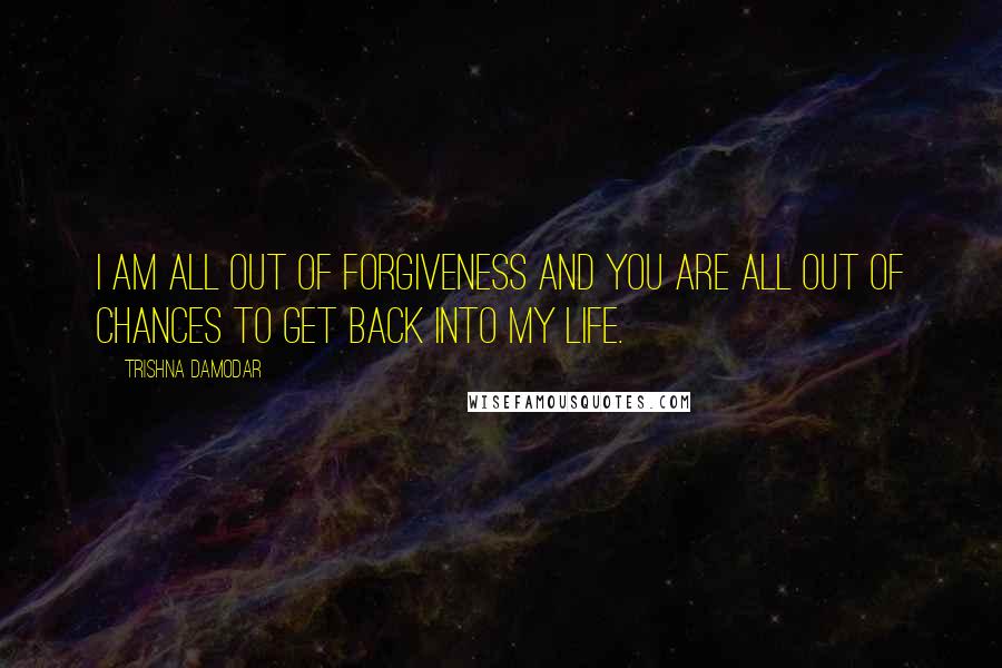 Trishna Damodar Quotes: I am all out of forgiveness and you are all out of chances to get back into my life.
