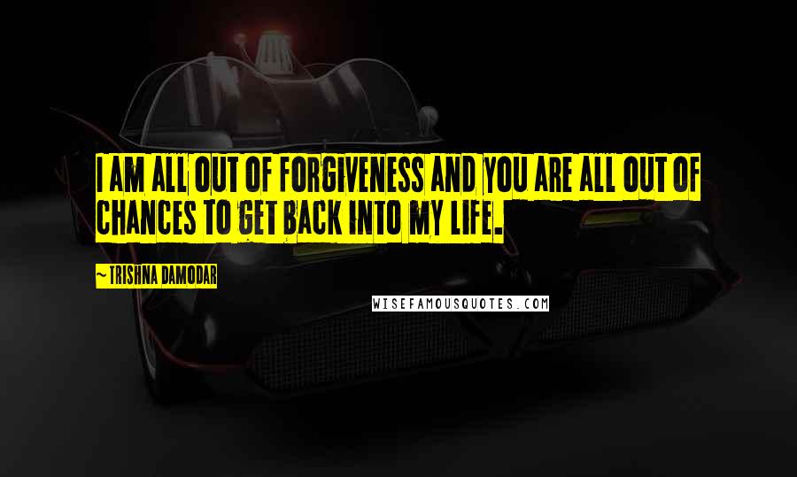 Trishna Damodar Quotes: I am all out of forgiveness and you are all out of chances to get back into my life.