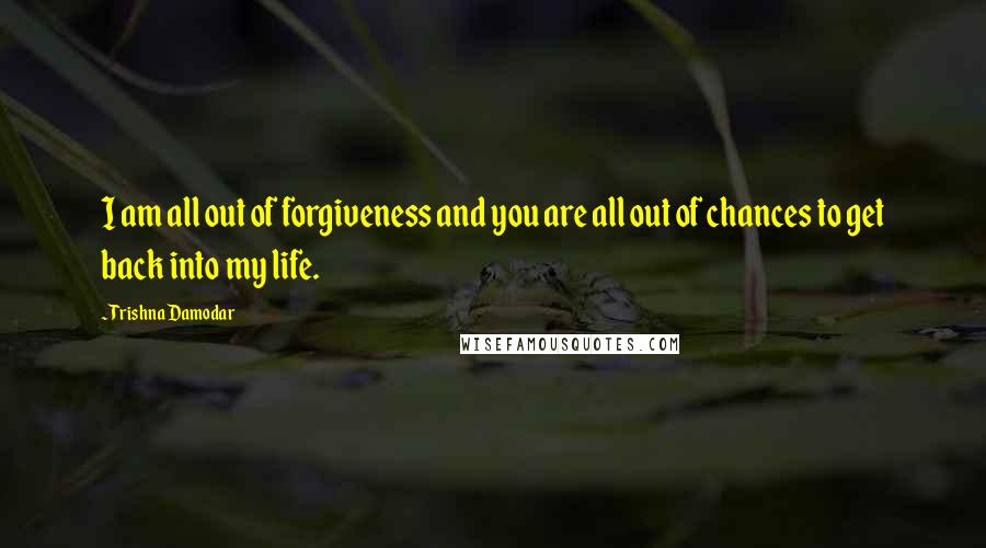 Trishna Damodar Quotes: I am all out of forgiveness and you are all out of chances to get back into my life.