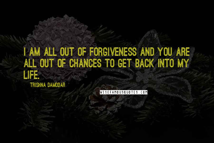 Trishna Damodar Quotes: I am all out of forgiveness and you are all out of chances to get back into my life.