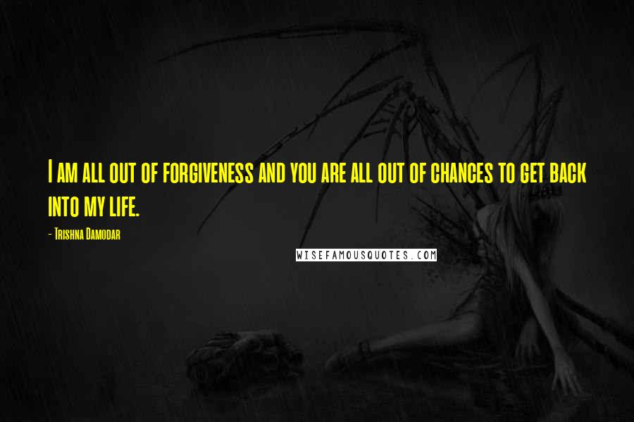 Trishna Damodar Quotes: I am all out of forgiveness and you are all out of chances to get back into my life.