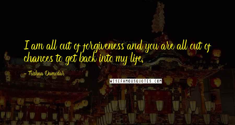 Trishna Damodar Quotes: I am all out of forgiveness and you are all out of chances to get back into my life.
