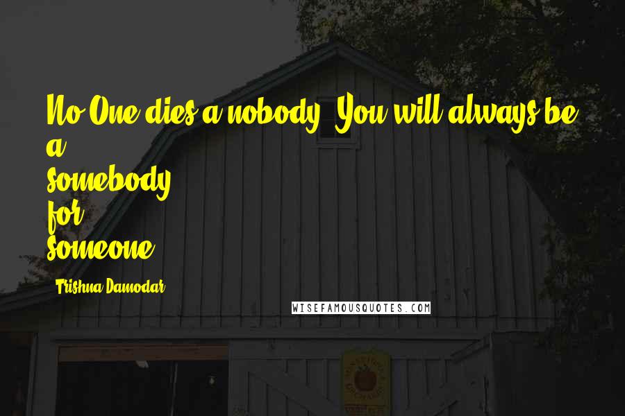 Trishna Damodar Quotes: No One dies a nobody. You will always be a somebody for someone.
