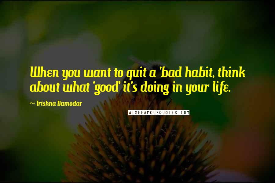 Trishna Damodar Quotes: When you want to quit a 'bad habit, think about what 'good' it's doing in your life.
