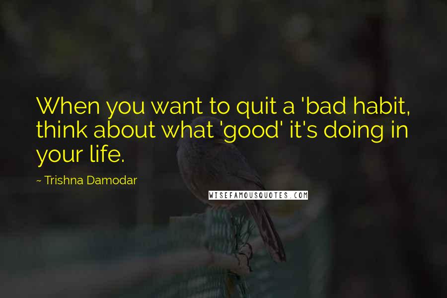 Trishna Damodar Quotes: When you want to quit a 'bad habit, think about what 'good' it's doing in your life.