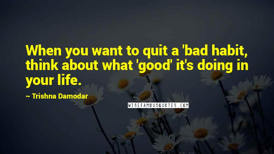 Trishna Damodar Quotes: When you want to quit a 'bad habit, think about what 'good' it's doing in your life.