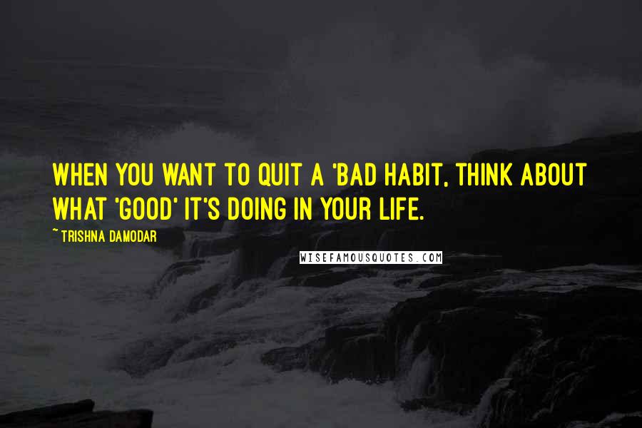 Trishna Damodar Quotes: When you want to quit a 'bad habit, think about what 'good' it's doing in your life.