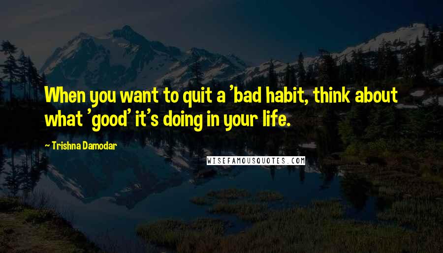 Trishna Damodar Quotes: When you want to quit a 'bad habit, think about what 'good' it's doing in your life.