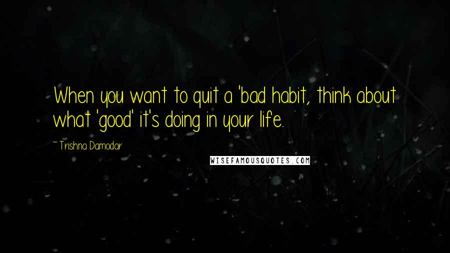 Trishna Damodar Quotes: When you want to quit a 'bad habit, think about what 'good' it's doing in your life.
