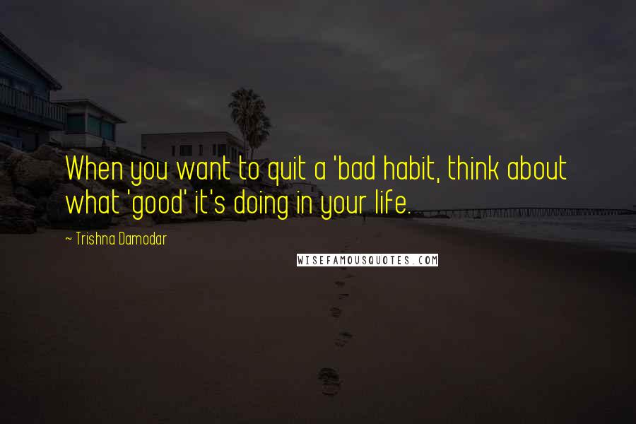 Trishna Damodar Quotes: When you want to quit a 'bad habit, think about what 'good' it's doing in your life.