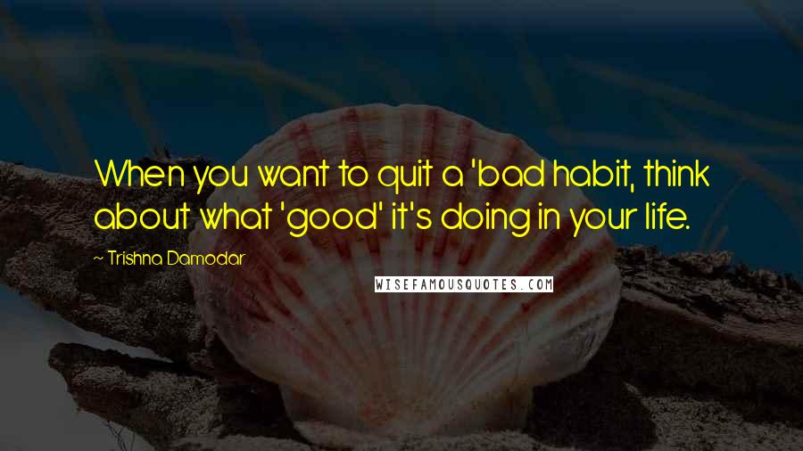 Trishna Damodar Quotes: When you want to quit a 'bad habit, think about what 'good' it's doing in your life.