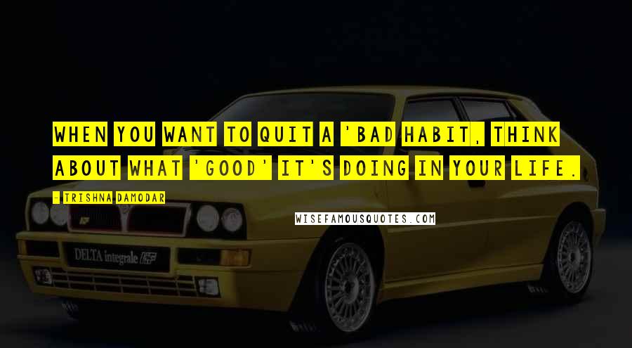 Trishna Damodar Quotes: When you want to quit a 'bad habit, think about what 'good' it's doing in your life.
