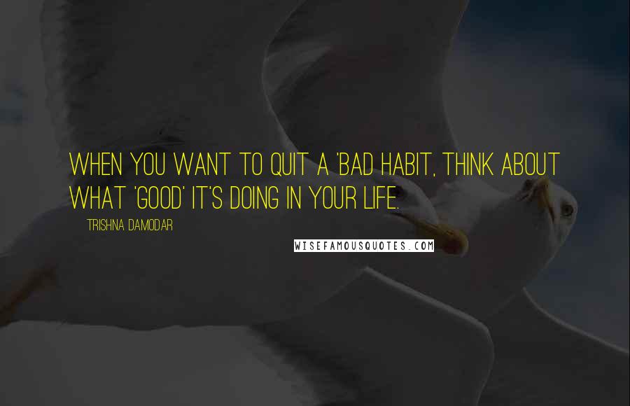 Trishna Damodar Quotes: When you want to quit a 'bad habit, think about what 'good' it's doing in your life.