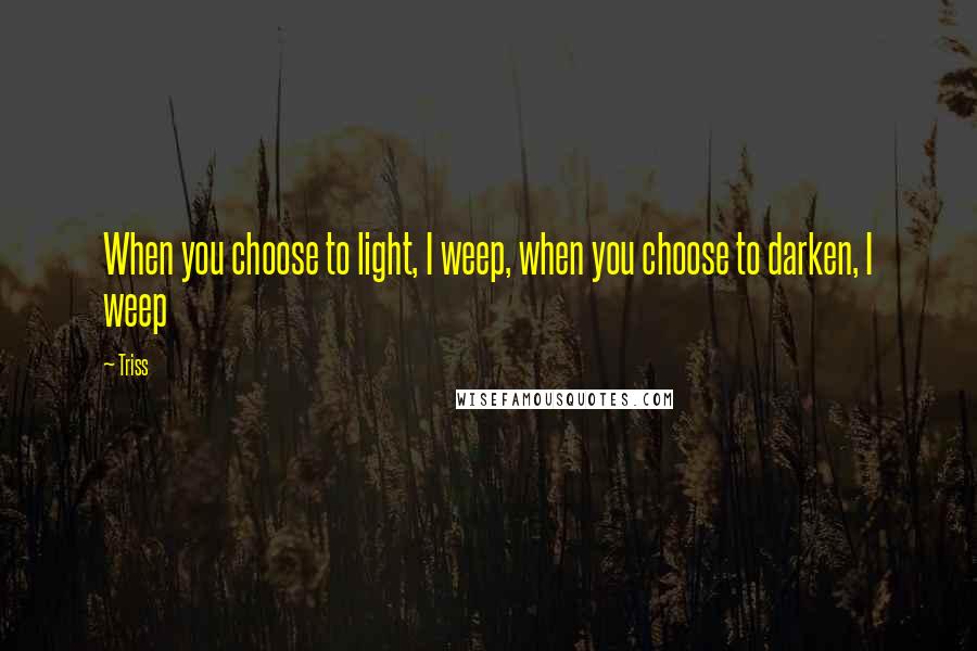 Triss Quotes: When you choose to light, I weep, when you choose to darken, I weep