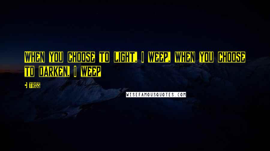 Triss Quotes: When you choose to light, I weep, when you choose to darken, I weep