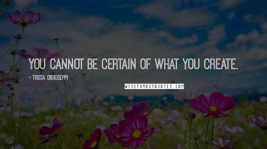 Trista DiGiuseppi Quotes: You cannot be certain of what you create.