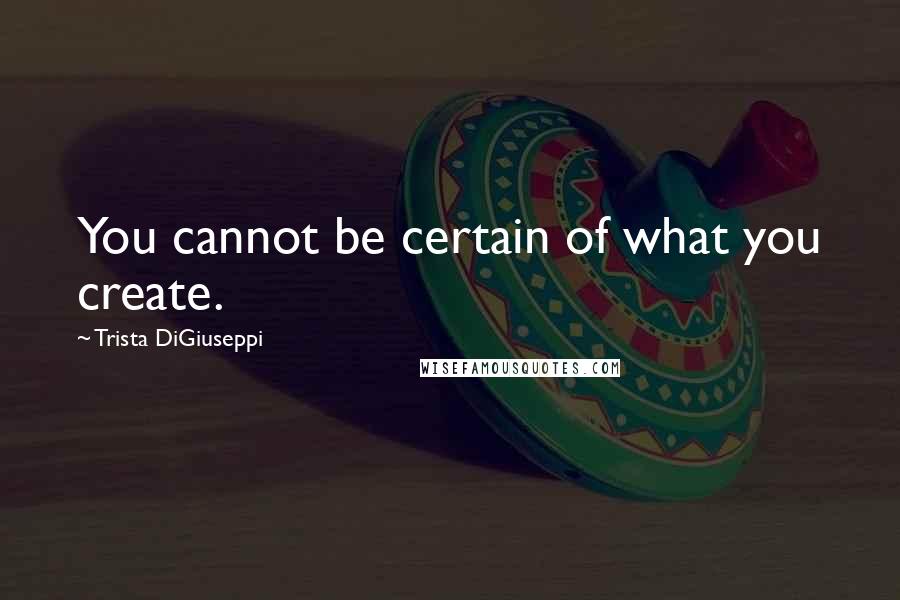 Trista DiGiuseppi Quotes: You cannot be certain of what you create.