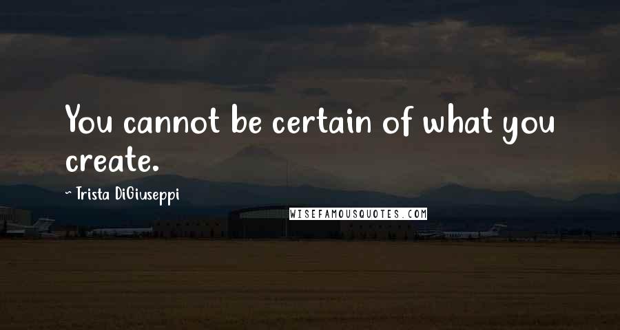 Trista DiGiuseppi Quotes: You cannot be certain of what you create.