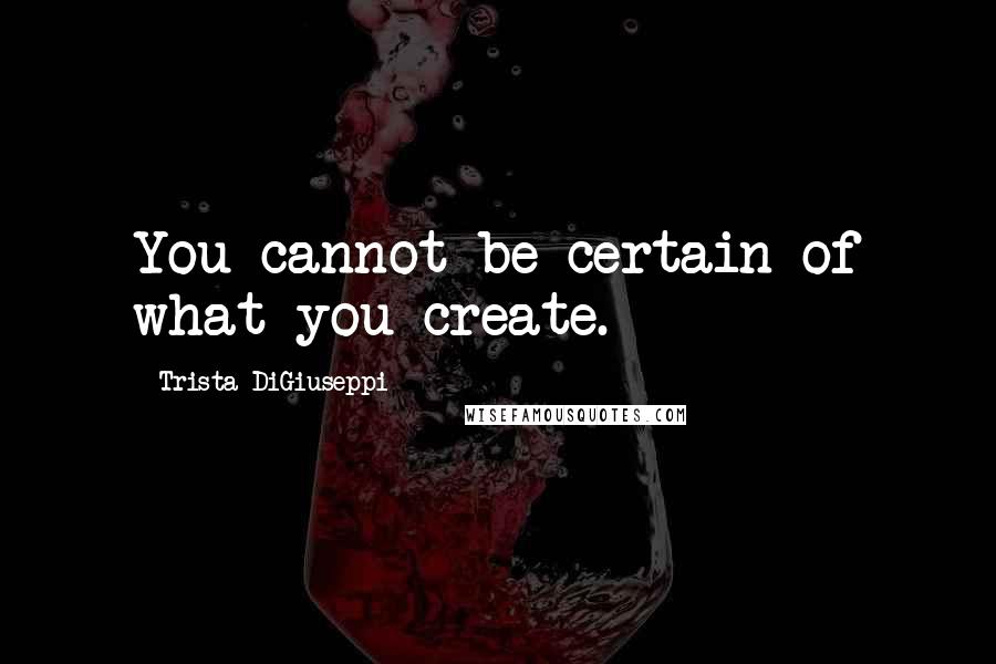 Trista DiGiuseppi Quotes: You cannot be certain of what you create.