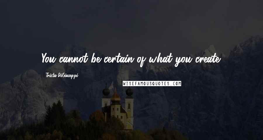 Trista DiGiuseppi Quotes: You cannot be certain of what you create.