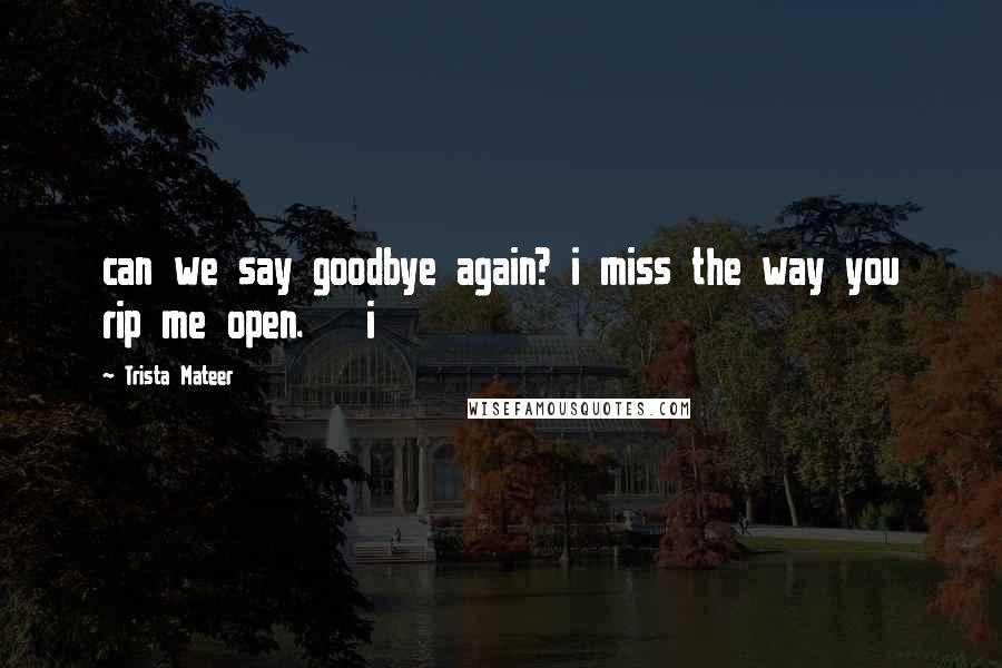 Trista Mateer Quotes: can we say goodbye again? i miss the way you rip me open.   i