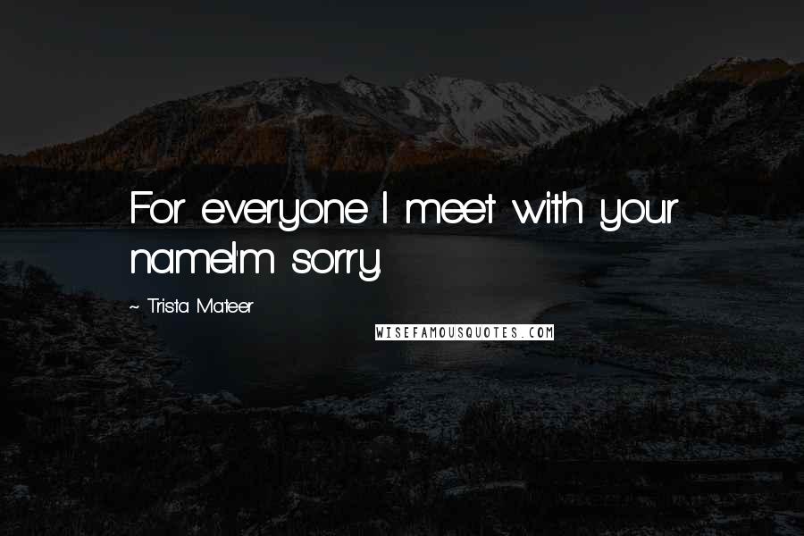 Trista Mateer Quotes: For everyone I meet with your nameI'm sorry.