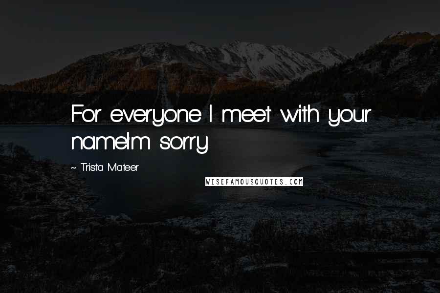 Trista Mateer Quotes: For everyone I meet with your nameI'm sorry.