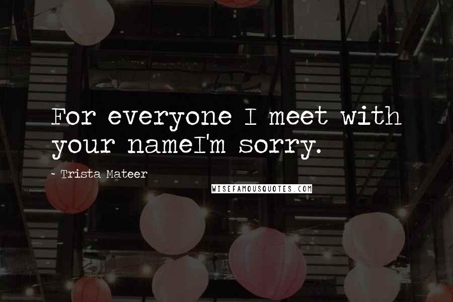 Trista Mateer Quotes: For everyone I meet with your nameI'm sorry.