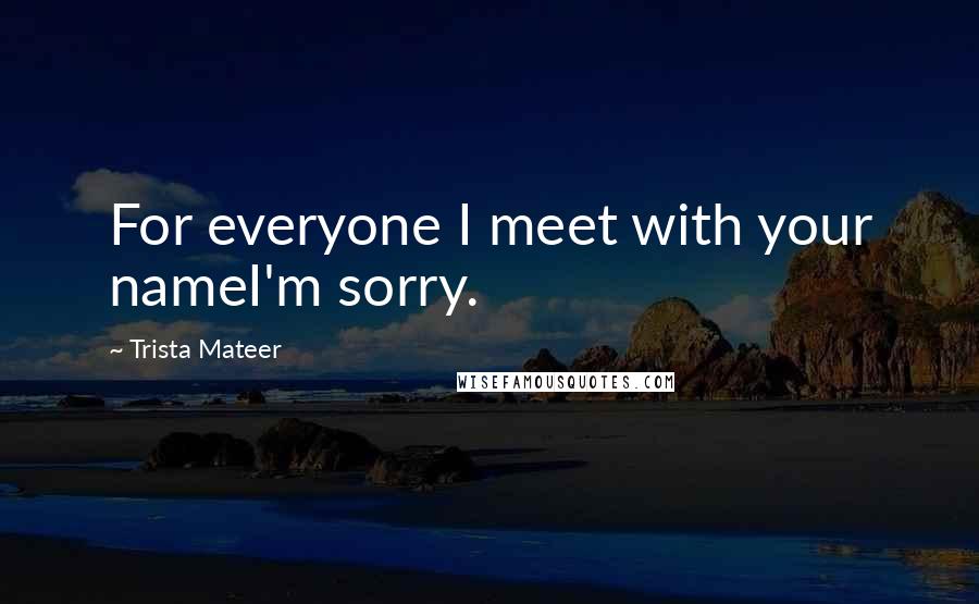 Trista Mateer Quotes: For everyone I meet with your nameI'm sorry.