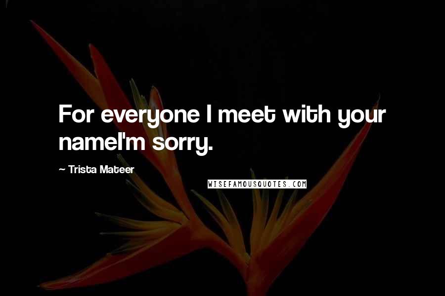 Trista Mateer Quotes: For everyone I meet with your nameI'm sorry.
