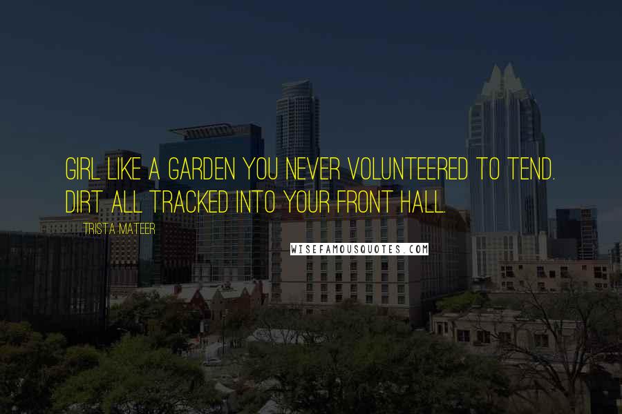 Trista Mateer Quotes: Girl like a garden you never volunteered to tend. Dirt all tracked into your front hall.