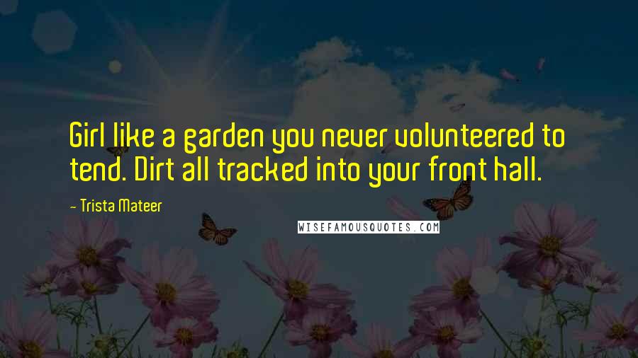 Trista Mateer Quotes: Girl like a garden you never volunteered to tend. Dirt all tracked into your front hall.