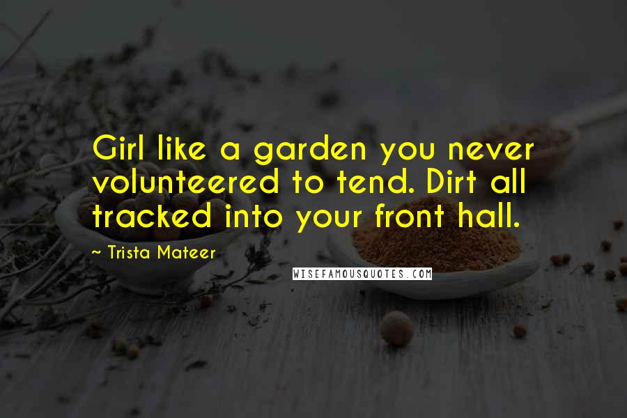 Trista Mateer Quotes: Girl like a garden you never volunteered to tend. Dirt all tracked into your front hall.